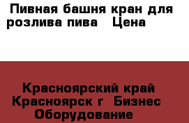 Пивная башня кран для розлива пива › Цена ­ 4 500 - Красноярский край, Красноярск г. Бизнес » Оборудование   